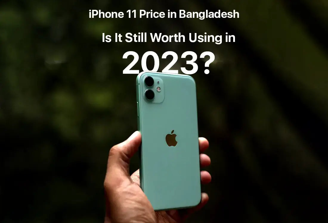 iPhone 11 Price in Bangladesh Is It Still Worth Using in 2023?